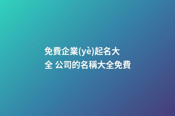 免費企業(yè)起名大全 公司的名稱大全免費-第1張-公司起名-玄機(jī)派